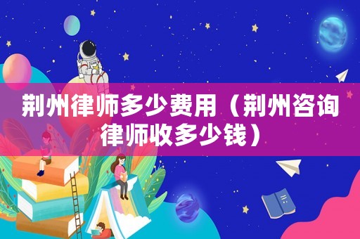 荊州律師多少費(fèi)用（荊州咨詢律師收多少錢(qián)）