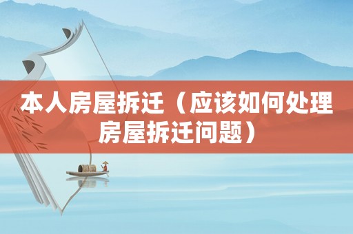 本人房屋拆遷（應(yīng)該如何處理房屋拆遷問(wèn)題）