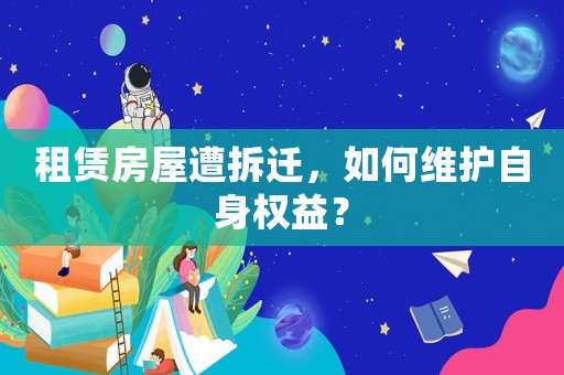 租賃房屋遭拆遷，如何維護(hù)自身權(quán)益？