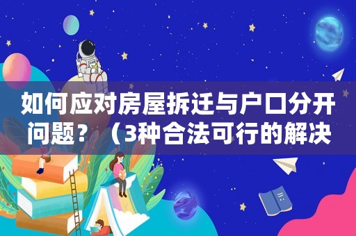 如何應(yīng)對房屋拆遷與戶口分開問題？（3種合法可行的解決方法）