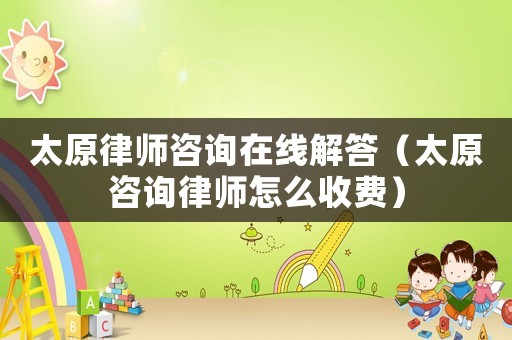 太原律師咨詢(xún)?cè)诰€(xiàn)解答（太原咨詢(xún)律師怎么收費(fèi)）