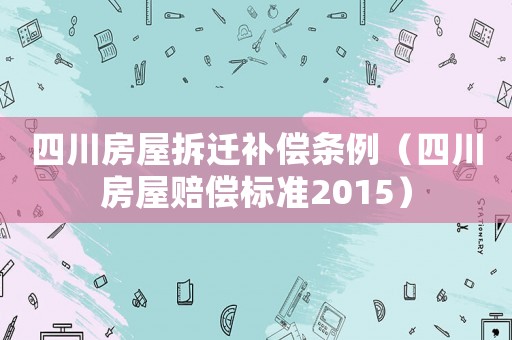 四川房屋拆遷補(bǔ)償條例（四川房屋賠償標(biāo)準(zhǔn)2015）