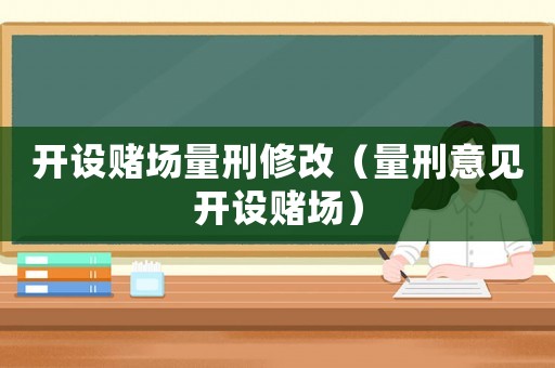 開設(shè)賭場(chǎng)量刑修改（量刑意見開設(shè)賭場(chǎng)）