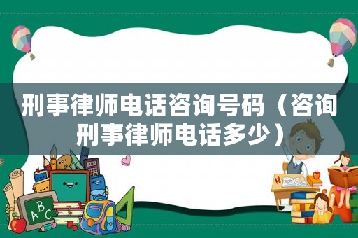 刑事律師電話咨詢號(hào)碼（咨詢刑事律師電話多少）