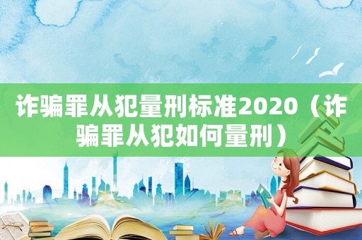 詐騙罪從犯量刑標(biāo)準(zhǔn)2020（詐騙罪從犯如何量刑）