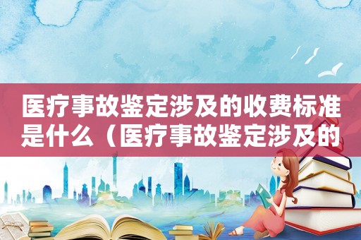 醫(yī)療事故鑒定涉及的收費(fèi)標(biāo)準(zhǔn)是什么（醫(yī)療事故鑒定涉及的收費(fèi)標(biāo)準(zhǔn)）