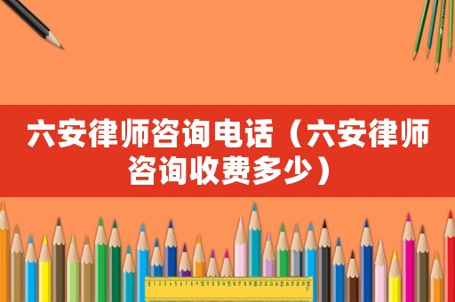 六安律師咨詢電話（六安律師咨詢收費(fèi)多少）