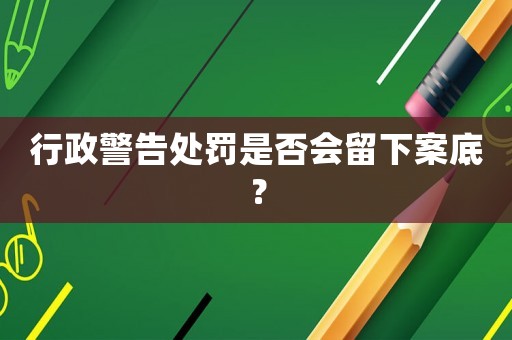 行政警告處罰是否會(huì)留下案底？