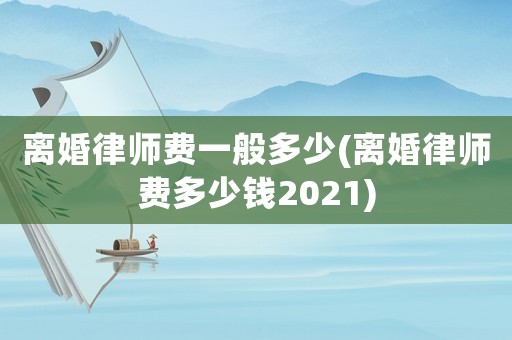 離婚律師費一般多少(離婚律師費多少錢2021)
