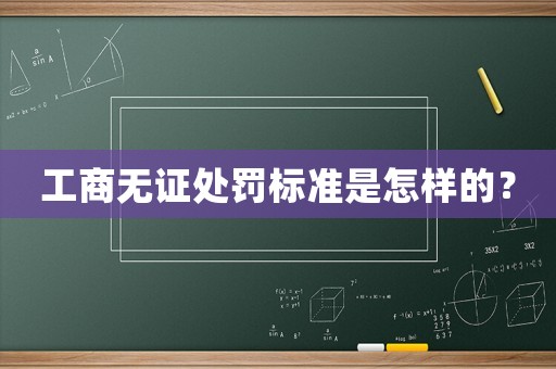 工商無證處罰標(biāo)準(zhǔn)是怎樣的？