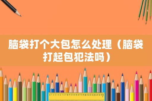 腦袋打個(gè)大包怎么處理（腦袋打起包犯法嗎）