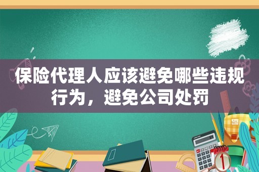 保險(xiǎn)代理人應(yīng)該避免哪些違規(guī)行為，避免公司處罰
