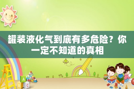 罐裝液化氣到底有多危險(xiǎn)？你一定不知道的真相