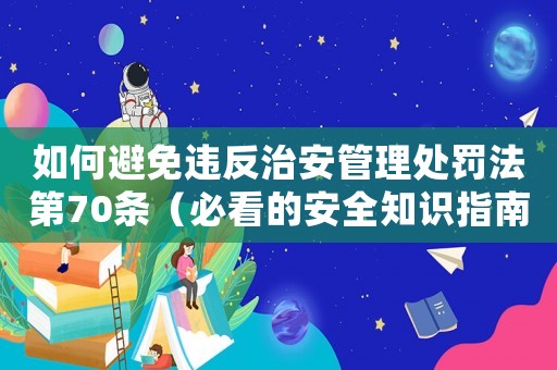 如何避免違反治安管理處罰法第70條（必看的安全知識(shí)指南）