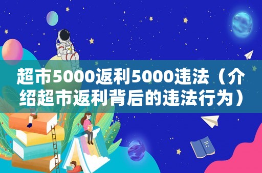 超市5000返利5000違法（介紹超市返利背后的違法行為）