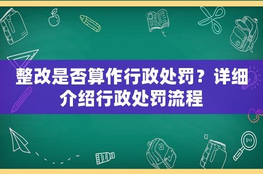 整改是否算作行政處罰？詳細(xì)介紹行政處罰流程