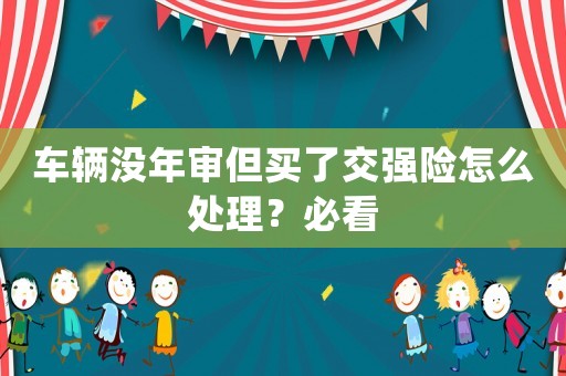 車輛沒年審但買了交強(qiáng)險(xiǎn)怎么處理？必看