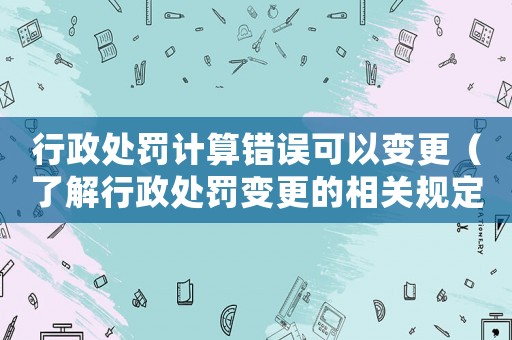 行政處罰計(jì)算錯(cuò)誤可以變更（了解行政處罰變更的相關(guān)規(guī)定）