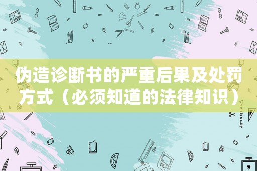 偽造診斷書的嚴重后果及處罰方式（必須知道的法律知識）