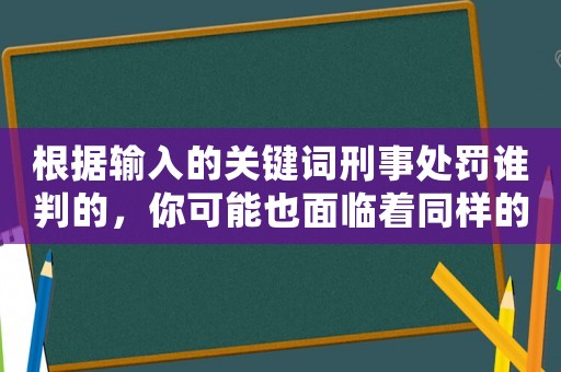 根據(jù)輸入的關(guān)鍵詞刑事處罰誰判的，你可能也面臨著同樣的風險