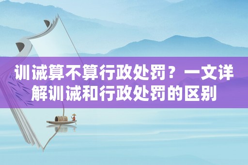 訓(xùn)誡算不算行政處罰？一文詳解訓(xùn)誡和行政處罰的區(qū)別