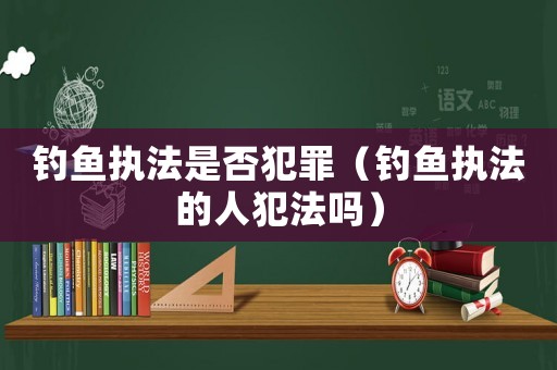 釣魚執(zhí)法是否犯罪（釣魚執(zhí)法的人犯法嗎）