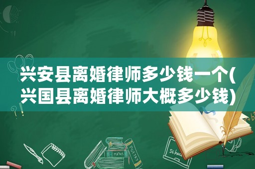 興安縣離婚律師多少錢一個(gè)(興國(guó)縣離婚律師大概多少錢)