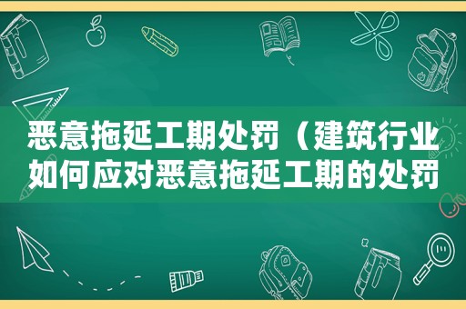 惡意拖延工期處罰（建筑行業(yè)如何應(yīng)對惡意拖延工期的處罰措施）