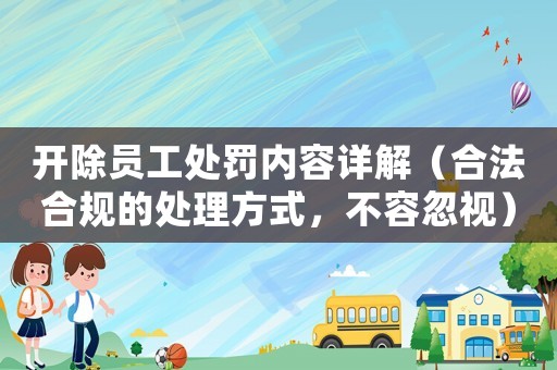 開(kāi)除員工處罰內(nèi)容詳解（合法合規(guī)的處理方式，不容忽視）