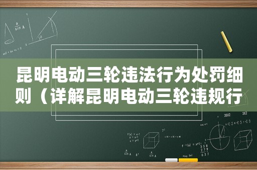 昆明電動(dòng)三輪違法行為處罰細(xì)則（詳解昆明電動(dòng)三輪違規(guī)行為及相關(guān)法律法規(guī)）