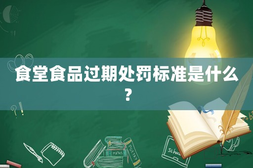 食堂食品過(guò)期處罰標(biāo)準(zhǔn)是什么？