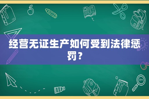 經(jīng)營(yíng)無(wú)證生產(chǎn)如何受到法律懲罰？