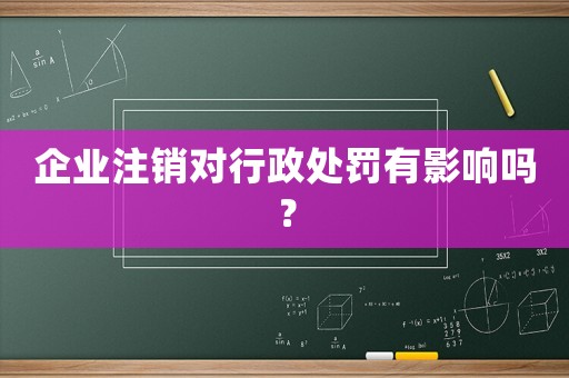 企業(yè)注銷對行政處罰有影響嗎？