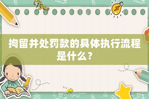 拘留并處罰款的具體執(zhí)行流程是什么？