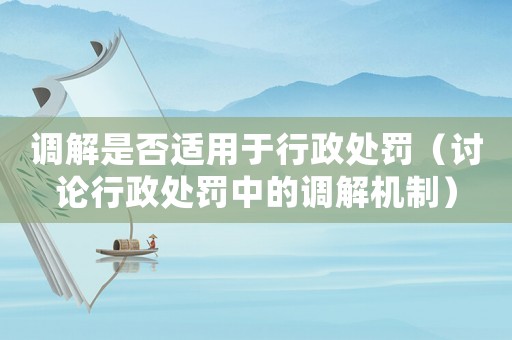 調(diào)解是否適用于行政處罰（討論行政處罰中的調(diào)解機制）