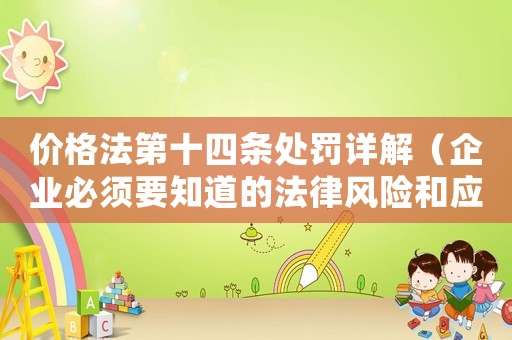 價格法第十四條處罰詳解（企業(yè)必須要知道的法律風險和應(yīng)對步驟）