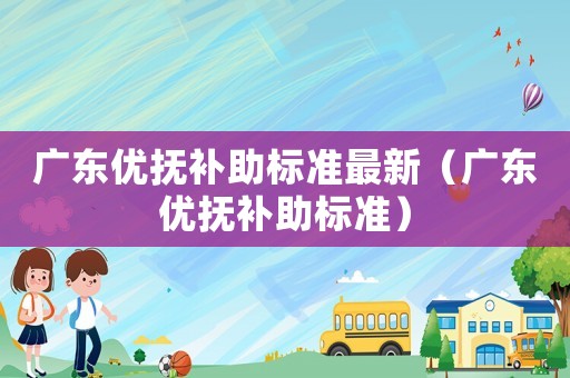 廣東優(yōu)撫補助標準最新（廣東優(yōu)撫補助標準）