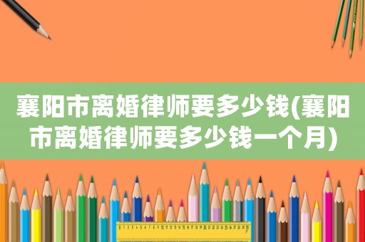 襄陽(yáng)市離婚律師要多少錢(襄陽(yáng)市離婚律師要多少錢一個(gè)月)