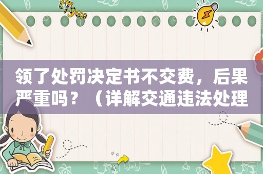 領了處罰決定書不交費，后果嚴重嗎？（詳解交通違法處理流程）