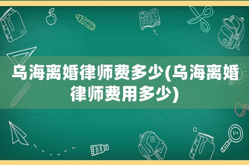 烏海離婚律師費多少(烏海離婚律師費用多少)