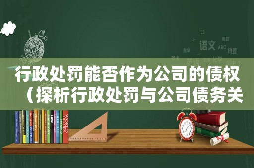 行政處罰能否作為公司的債權(quán)（探析行政處罰與公司債務(wù)關(guān)系）