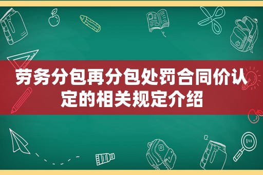 勞務(wù)分包再分包處罰合同價認(rèn)定的相關(guān)規(guī)定介紹