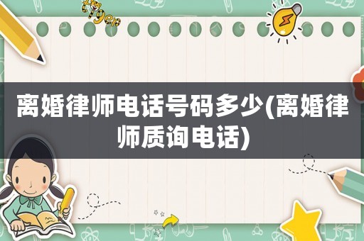 離婚律師電話號碼多少(離婚律師質(zhì)詢電話)