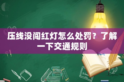 壓線沒闖紅燈怎么處罰？了解一下交通規(guī)則