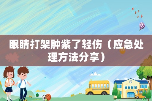 眼睛打架腫紫了輕傷（應(yīng)急處理方法分享）