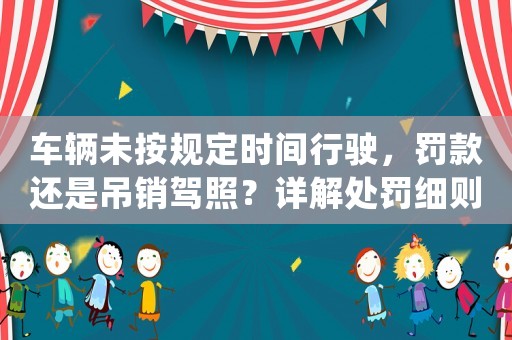 車輛未按規(guī)定時間行駛，罰款還是吊銷駕照？詳解處罰細則