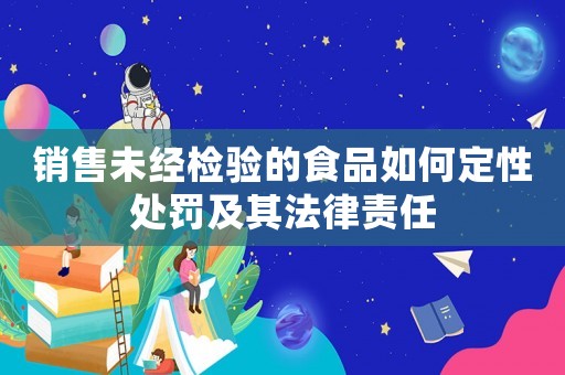 銷售未經(jīng)檢驗(yàn)的食品如何定性處罰及其法律責(zé)任