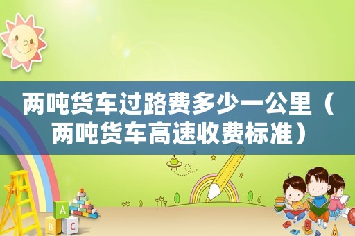 兩噸貨車過路費多少一公里（兩噸貨車高速收費標準）