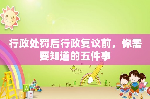 行政處罰后行政復(fù)議前，你需要知道的五件事