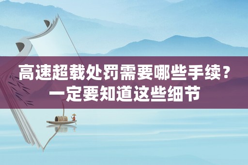 高速超載處罰需要哪些手續(xù)？一定要知道這些細(xì)節(jié)